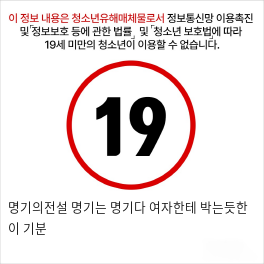 명기의전설 명기는 명기다 여자한테 박는듯한 이 기분